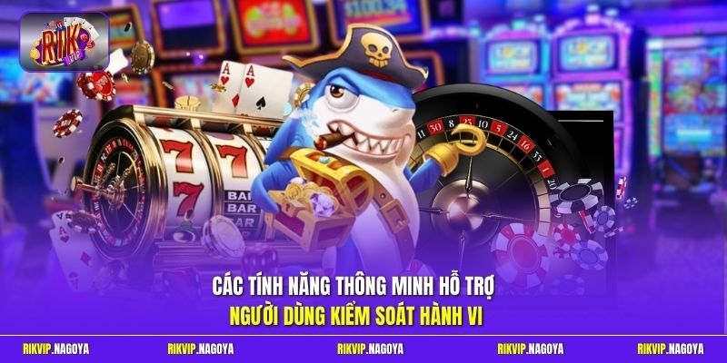Các tính năng thông minh hỗ trợ người dùng kiểm soát hành vi