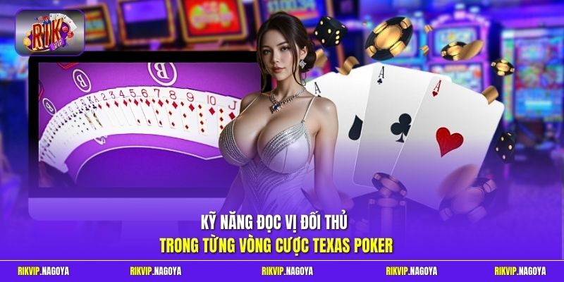 Kỹ năng đọc vị đối thủ trong từng vòng cược Texas Poker